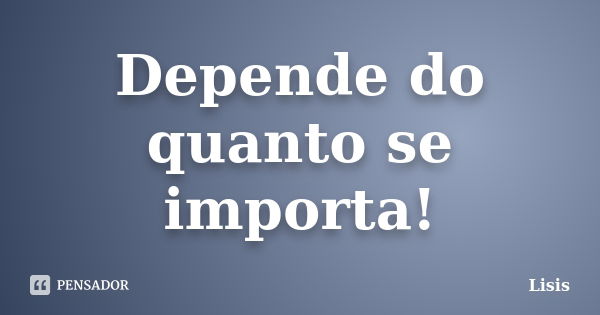 Depende do quanto se importa!... Frase de Lisis.