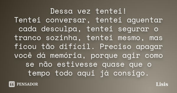 Dessa vez tentei! Tentei conversar, tentei aguentar cada desculpa, tentei segurar o tranco sozinha, tentei mesmo, mas ficou tão difícil. Preciso apagar você dá ... Frase de Lisis.