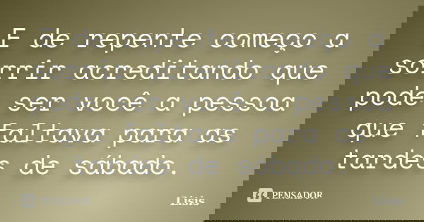 E de repente começo a sorrir acreditando que pode ser você a pessoa que faltava para as tardes de sábado.... Frase de Lisis.
