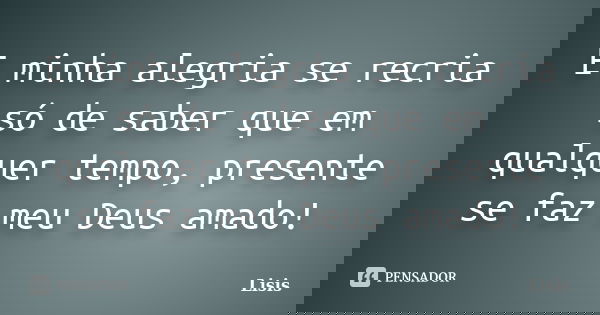 E minha alegria se recria só de saber que em qualquer tempo, presente se faz meu Deus amado!... Frase de Lisis.