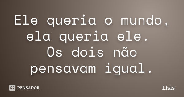 Ele queria o mundo, ela queria ele. Os dois não pensavam igual.... Frase de Lisis.