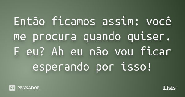 Então ficamos assim: você me procura quando quiser. E eu? Ah eu não vou ficar esperando por isso!... Frase de Lisis.