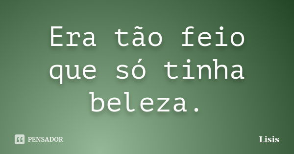 Era tão feio que só tinha beleza.... Frase de Lisis.