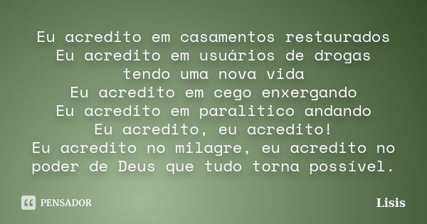 Eu acredito em casamentos restaurados Eu acredito em usuários de drogas tendo uma nova vida Eu acredito em cego enxergando Eu acredito em paralitico andando Eu ... Frase de Lisis.