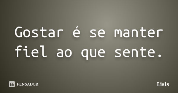 Gostar é se manter fiel ao que sente.... Frase de Lisis.