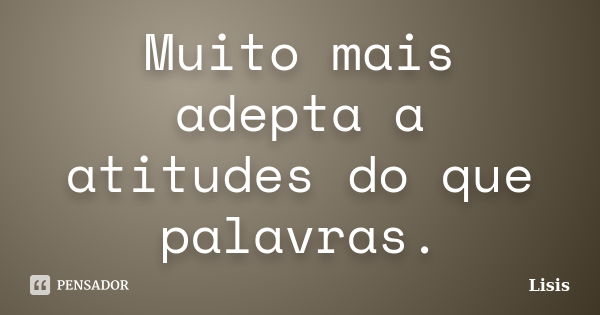 Muito mais adepta a atitudes do que palavras.... Frase de Lisis.