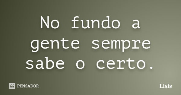 No fundo a gente sempre sabe o certo.... Frase de Lisis.