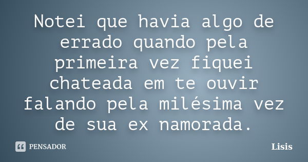 Notei que havia algo de errado quando pela primeira vez fiquei chateada em te ouvir falando pela milésima vez de sua ex namorada.... Frase de Lisis.