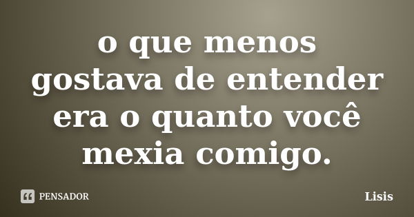 o que menos gostava de entender era o quanto você mexia comigo.... Frase de Lisis.