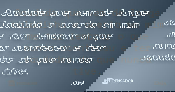 Saudade que vem de longe caladinha e acerta em mim me faz lembrar o que nunca aconteceu e ter saudades do que nunca tive.... Frase de Lisis.