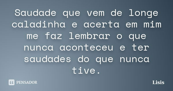 Saudade que vem de longe caladinha e acerta em mim me faz lembrar o que nunca aconteceu e ter saudades do que nunca tive.... Frase de Lisis.