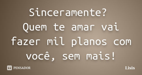 Sinceramente? Quem te amar vai fazer mil planos com você, sem mais!... Frase de Lisis.