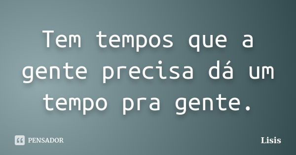 Tem tempos que a gente precisa dá um tempo pra gente.... Frase de Lisis.