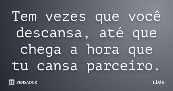 Tem vezes que você descansa, até que chega a hora que tu cansa parceiro.... Frase de Lisis.