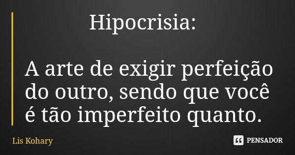 Hipocrisia: A arte de exigir perfeição do outro, sendo que você é tão imperfeito quanto.... Frase de Lis Kohary.
