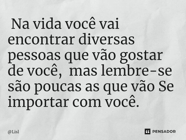 ⁠ Na vida você vai encontrar diversas pessoas que vão gostar de você, mas lembre-se são poucas as que vão Se importar com você.... Frase de Lisl.