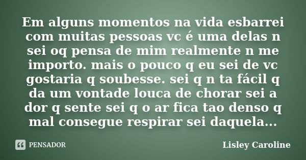 Em alguns momentos na vida esbarrei com muitas pessoas vc é uma delas n sei oq pensa de mim realmente n me importo. mais o pouco q eu sei de vc gostaria q soube... Frase de Lisley Caroline.