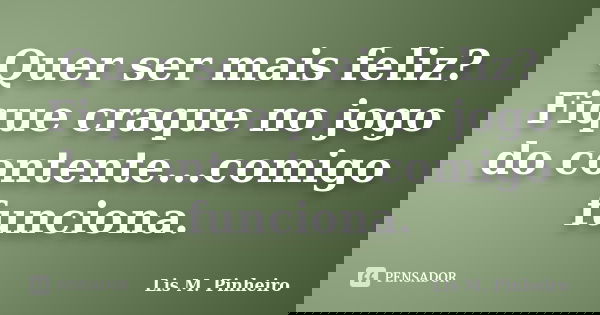 Quer ser mais feliz? Fique craque no jogo do contente...comigo funciona.... Frase de Lis M. Pinheiro.