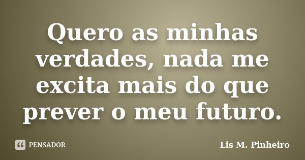 Quero as minhas verdades, nada me excita mais do que prever o meu futuro.... Frase de Lis M. Pinheiro.