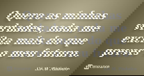 Quero as minhas verdades, nada me excita mais do que prever o meu futuro.... Frase de Lis M. Pinheiro.