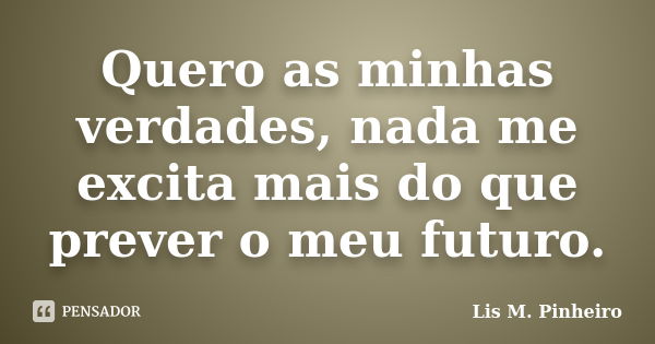 Quero as minhas verdades, nada me excita mais do que prever o meu futuro.... Frase de Lis M. Pinheiro.