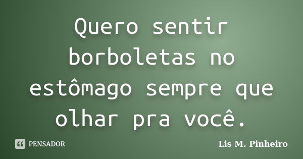 Quero sentir borboletas no estômago sempre que olhar pra você.... Frase de Lis M. Pinheiro.