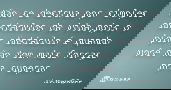 Não se destrua por simples obstáculos da vida,pois o pior obstáculo é quando você não tem mais forças pra superar... Frase de Lis Magalhães.