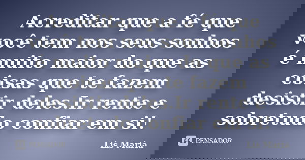 Acreditar que a fé que você tem nos seus sonhos é muito maior do que as coisas que te fazem desistir deles.Ir rente e sobretudo confiar em si!... Frase de Lis Maria.