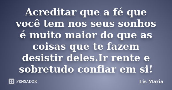 Acreditar que a fé que você tem nos seus sonhos é muito maior do que as coisas que te fazem desistir deles.Ir rente e sobretudo confiar em si!... Frase de Lis Maria.