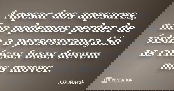 Apesar dos apesares, não podemos perder de vista a perseverança.Só as coisas boas devem nos mover.... Frase de Lis Maria.