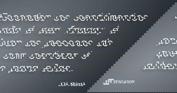 Esconder os sentimentos não é ser fraca; é privar as pessoas do que com certeza é alheio para elas.... Frase de Lis Maria.