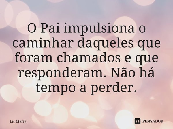 ⁠O Pai impulsiona o caminhar daqueles que foram chamados e que responderam. Não há tempo a perder.... Frase de Lis Maria.