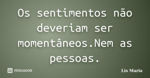 Os sentimentos não deveriam ser momentâneos.Nem as pessoas.... Frase de Lis Maria.