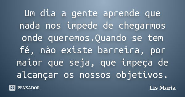 Um dia a gente aprende que nada nos impede de chegarmos onde queremos.Quando se tem fé, não existe barreira, por maior que seja, que impeça de alcançar os nosso... Frase de Lis Maria.