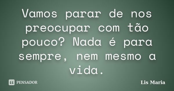 Vamos parar de nos preocupar com tão pouco? Nada é para sempre, nem mesmo a vida.... Frase de Lis Maria.