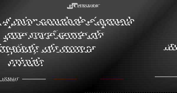 A pior saudade é aquela que você sente do almejado, do nunca vivido.... Frase de liSMeD..