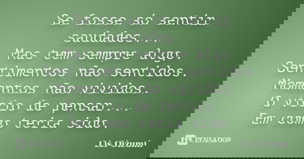 Se fosse só sentir saudades... Mas tem sempre algo. Sentimentos não sentidos. Momentos não vividos. O vício de pensar... Em como teria sido.... Frase de Lis Oizumi.