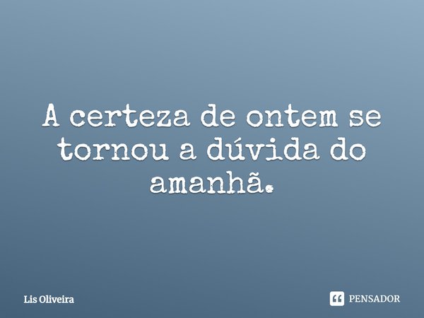 A certeza de ontem se tornou a dúvida do amanhã.... Frase de Lis Oliveira.