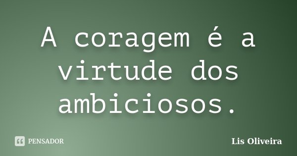 A coragem é a virtude dos ambiciosos.... Frase de Lis Oliveira.
