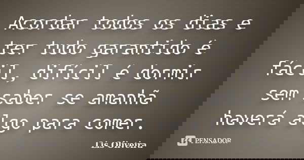 Acordar todos os dias e ter tudo garantido é fácil, difícil é dormir sem saber se amanhã haverá algo para comer.... Frase de Lis Oliveira.