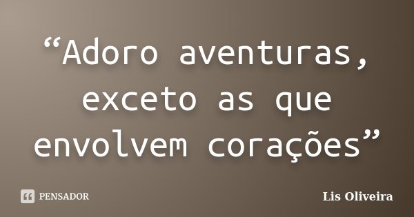 “Adoro aventuras, exceto as que envolvem corações”... Frase de Lis Oliveira.
