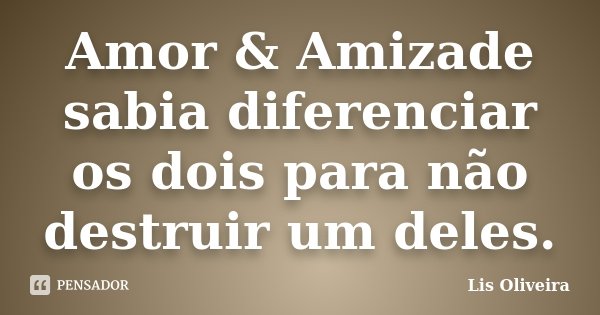 Amor & Amizade sabia diferenciar os dois para não destruir um deles.... Frase de Lis Oliveira.