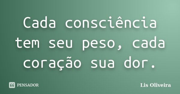 Cada consciência tem seu peso, cada coração sua dor.... Frase de Lis Oliveira.