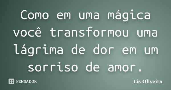Como em uma mágica você transformou uma lágrima de dor em um sorriso de amor.... Frase de Lis Oliveira.