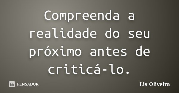 Compreenda a realidade do seu próximo antes de criticá-lo.... Frase de Lis Oliveira.