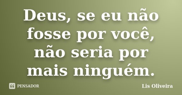 Deus, se eu não fosse por você, não seria por mais ninguém.... Frase de Lis Oliveira.