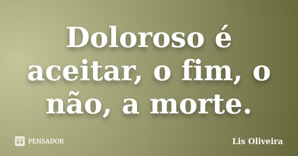 Doloroso é aceitar, o fim, o não, a morte.... Frase de Lis Oliveira.