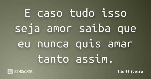 E caso tudo isso seja amor saiba que eu nunca quis amar tanto assim.... Frase de Lis Oliveira.
