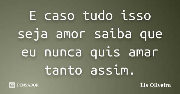 E caso tudo isso seja amor saiba que eu nunca quis amar tanto assim.... Frase de Lis Oliveira.