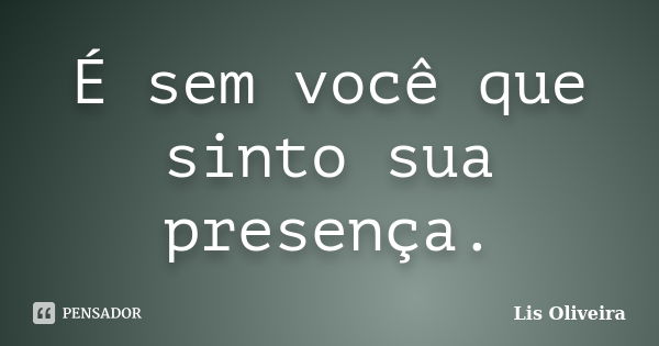 É sem você que sinto sua presença.... Frase de Lis Oliveira.